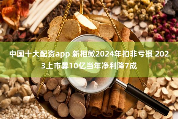 中国十大配资app 新相微2024年扣非亏损 2023上市募10亿当年净利降7成