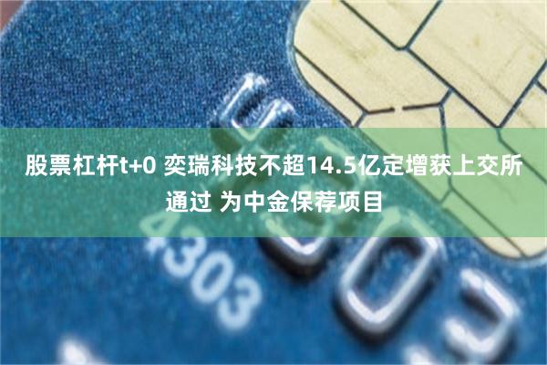 股票杠杆t+0 奕瑞科技不超14.5亿定增获上交所通过 为中金保荐项目