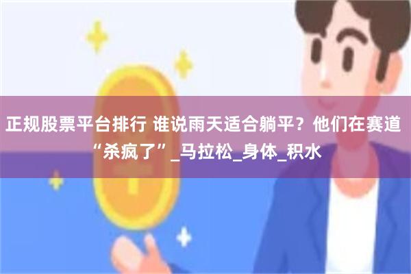 正规股票平台排行 谁说雨天适合躺平？他们在赛道 “杀疯了”_马拉松_身体_积水