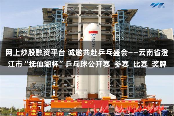 网上炒股融资平台 诚邀共赴乒乓盛会——云南省澄江市“抚仙湖杯”乒乓球公开赛_参赛_比赛_奖牌