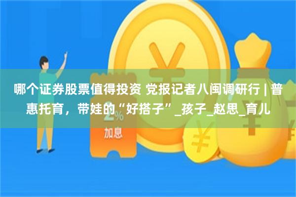 哪个证券股票值得投资 党报记者八闽调研行 | 普惠托育，带娃的“好搭子”_孩子_赵思_育儿