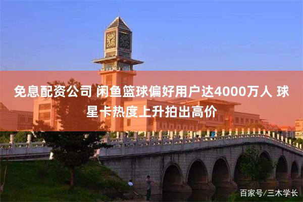 免息配资公司 闲鱼篮球偏好用户达4000万人 球星卡热度上升拍出高价