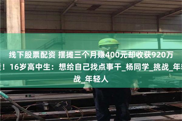 线下股票配资 摆摊三个月赚400元却收获920万流量！16岁高中生：想给自己找点事干_杨同学_挑战_年轻人