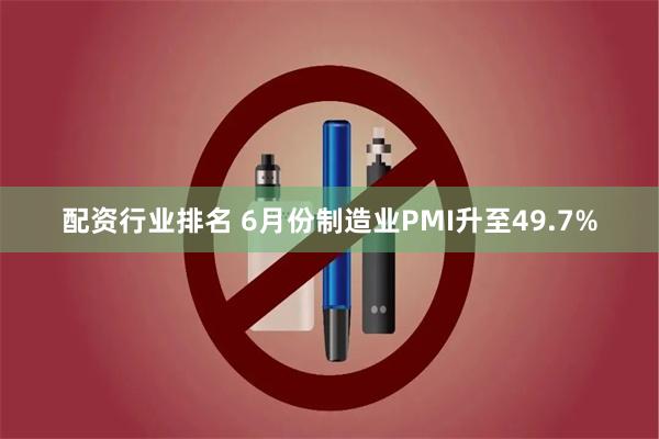 配资行业排名 6月份制造业PMI升至49.7%