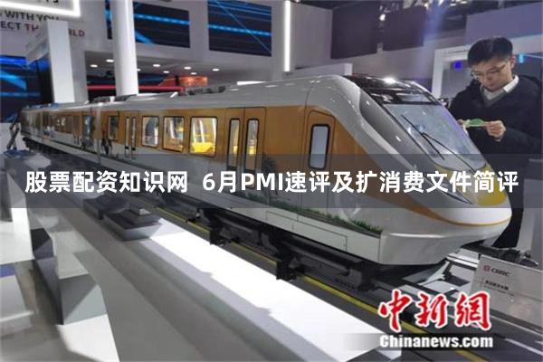 股票配资知识网  6月PMI速评及扩消费文件简评