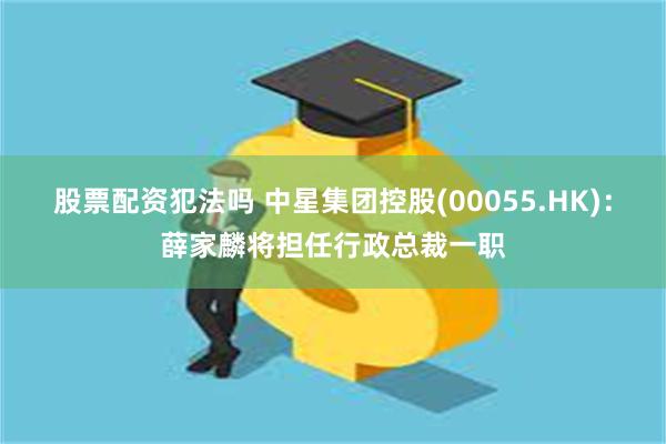 股票配资犯法吗 中星集团控股(00055.HK)：薛家麟将担任行政总裁一职