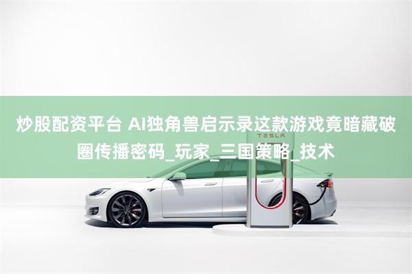 炒股配资平台 AI独角兽启示录这款游戏竟暗藏破圈传播密码_玩家_三国策略_技术