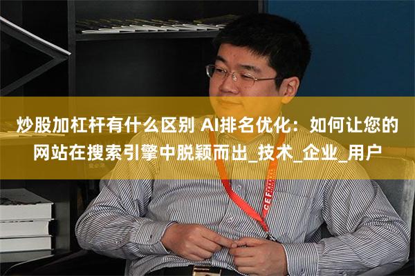 炒股加杠杆有什么区别 AI排名优化：如何让您的网站在搜索引擎中脱颖而出_技术_企业_用户