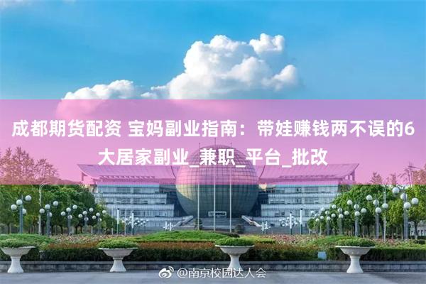成都期货配资 宝妈副业指南：带娃赚钱两不误的6大居家副业_兼职_平台_批改