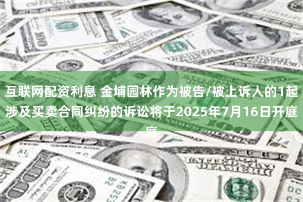 互联网配资利息 金埔园林作为被告/被上诉人的1起涉及买卖合同纠纷的诉讼将于2025年7月16日开庭
