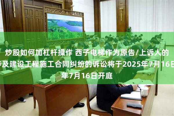 炒股如何加杠杆操作 西子电梯作为原告/上诉人的1起涉及建设工程施工合同纠纷的诉讼将于2025年7月16日开庭