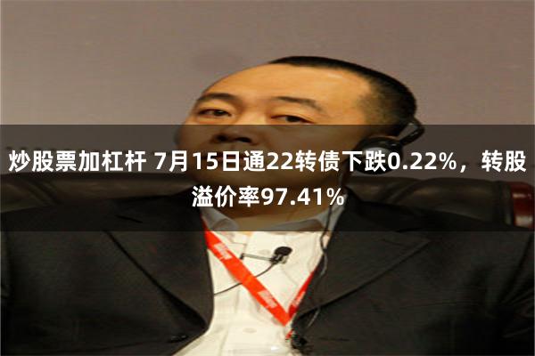炒股票加杠杆 7月15日通22转债下跌0.22%，转股溢价率97.41%