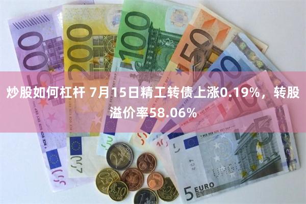 炒股如何杠杆 7月15日精工转债上涨0.19%，转股溢价率58.06%