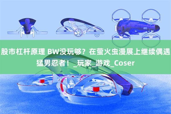 股市杠杆原理 BW没玩够？在萤火虫漫展上继续偶遇猛男忍者！_玩家_游戏_Coser