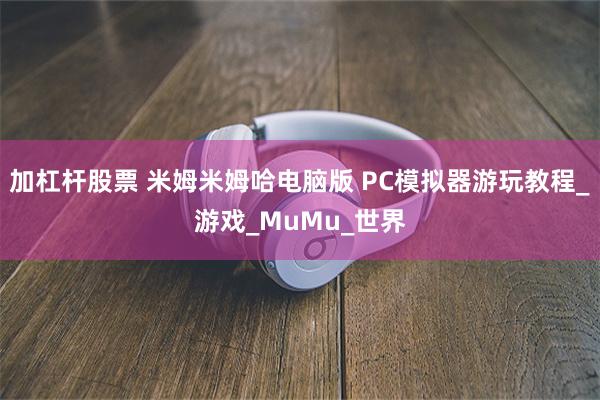 加杠杆股票 米姆米姆哈电脑版 PC模拟器游玩教程_游戏_MuMu_世界