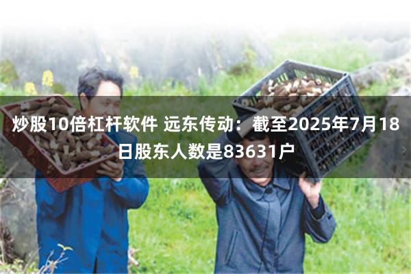 炒股10倍杠杆软件 远东传动：截至2025年7月18日股东人数是83631户
