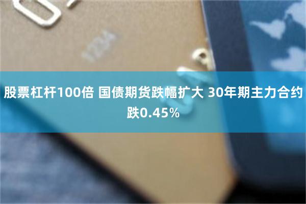 股票杠杆100倍 国债期货跌幅扩大 30年期主力合约跌0.45%