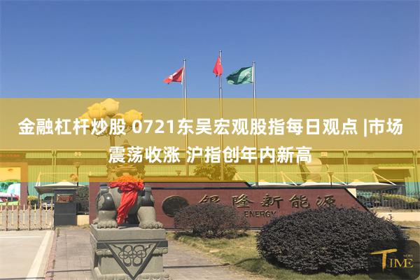 金融杠杆炒股 0721东吴宏观股指每日观点 |市场震荡收涨 沪指创年内新高