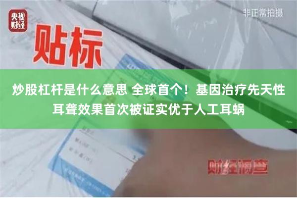 炒股杠杆是什么意思 全球首个！基因治疗先天性耳聋效果首次被证实优于人工耳蜗