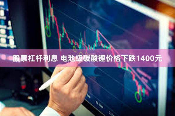 股票杠杆利息 电池级碳酸锂价格下跌1400元