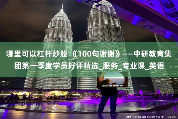 哪里可以杠杆炒股 《100句谢谢》——中研教育集团第一季度学员好评精选_服务_专业课_英语