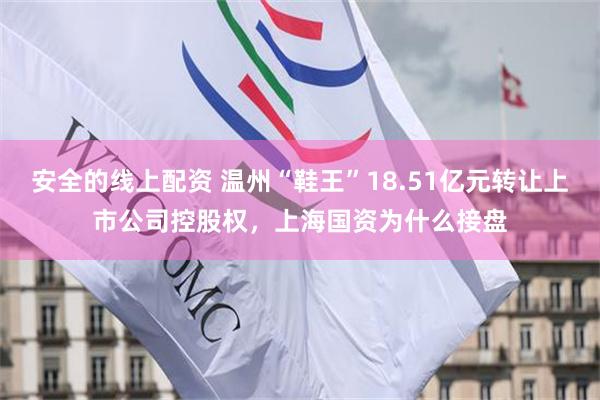 安全的线上配资 温州“鞋王”18.51亿元转让上市公司控股权，上海国资为什么接盘