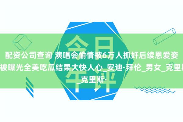 配资公司查询 演唱会偷情被6万人抓奸后续恩爱姿势被曝光全美吃瓜结果大快人心_安迪·拜伦_男女_克里斯·