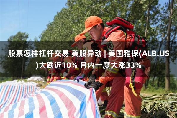 股票怎样杠杆交易 美股异动 | 美国雅保(ALB.US)大跌近10% 月内一度大涨33%