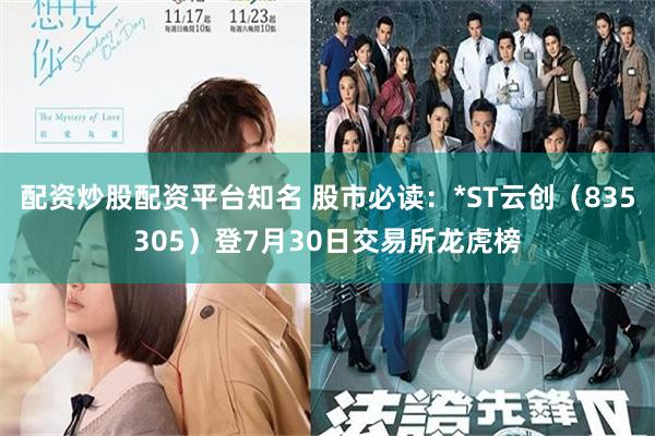 配资炒股配资平台知名 股市必读：*ST云创（835305）登7月30日交易所龙虎榜