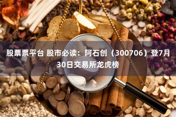 股票票平台 股市必读：阿石创（300706）登7月30日交易所龙虎榜