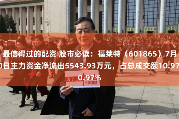 最信得过的配资 股市必读：福莱特（601865）7月30日主力资金净流出5543.93万元，占总成交额10.97%