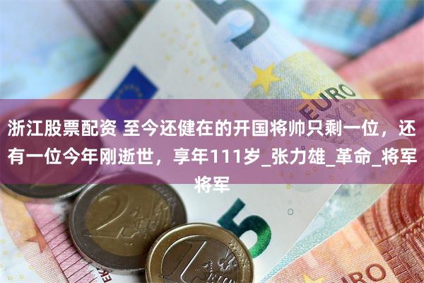 浙江股票配资 至今还健在的开国将帅只剩一位，还有一位今年刚逝世，享年111岁_张力雄_革命_将军