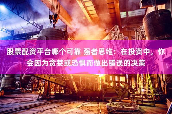股票配资平台哪个可靠 强者思维：在投资中，你会因为贪婪或恐惧而做出错误的决策