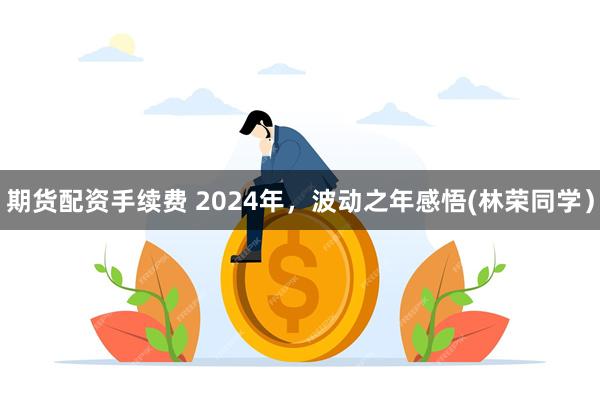 期货配资手续费 2024年，波动之年感悟(林荣同学）