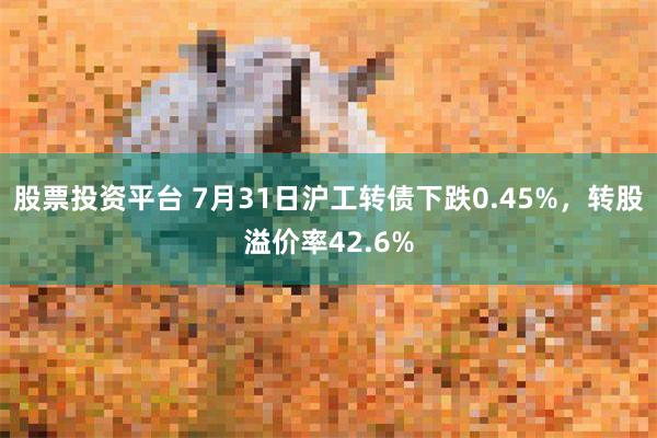 股票投资平台 7月31日沪工转债下跌0.45%，转股溢价率42.6%