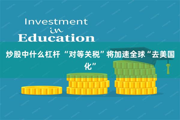 炒股中什么杠杆 “对等关税”将加速全球“去美国化”