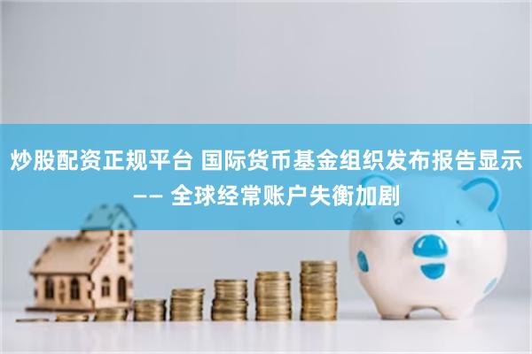 炒股配资正规平台 国际货币基金组织发布报告显示—— 全球经常账户失衡加剧