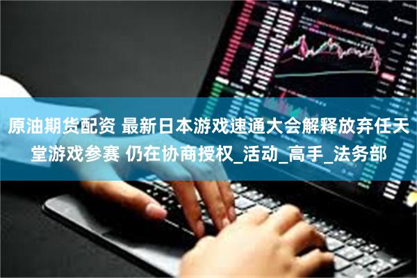 原油期货配资 最新日本游戏速通大会解释放弃任天堂游戏参赛 仍在协商授权_活动_高手_法务部