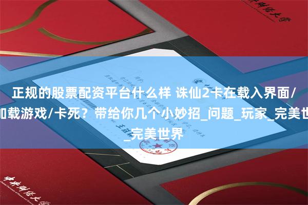 正规的股票配资平台什么样 诛仙2卡在载入界面/卡加载游戏/卡死？带给你几个小妙招_问题_玩家_完美世界