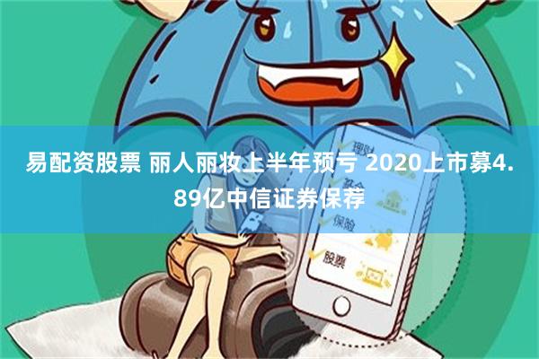 易配资股票 丽人丽妆上半年预亏 2020上市募4.89亿中信证券保荐