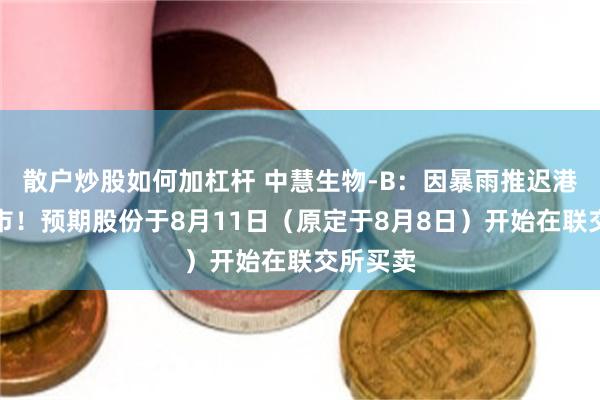 散户炒股如何加杠杆 中慧生物-B：因暴雨推迟港交所上市！预期股份于8月11日（原定于8月8日）开始在联交所买卖