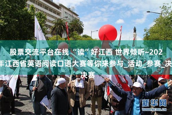 股票交流平台在线 “读”好江西 世界倾听~2025年江西省英语阅读口语大赛等你来参与_活动_参赛_决赛