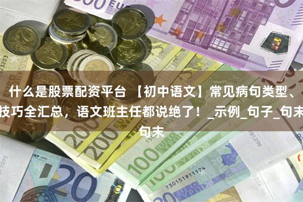 什么是股票配资平台 【初中语文】常见病句类型、技巧全汇总，语文班主任都说绝了！_示例_句子_句末