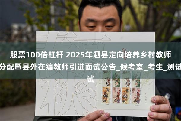 股票100倍杠杆 2025年泗县定向培养乡村教师分配暨县外在编教师引进面试公告_候考室_考生_测试