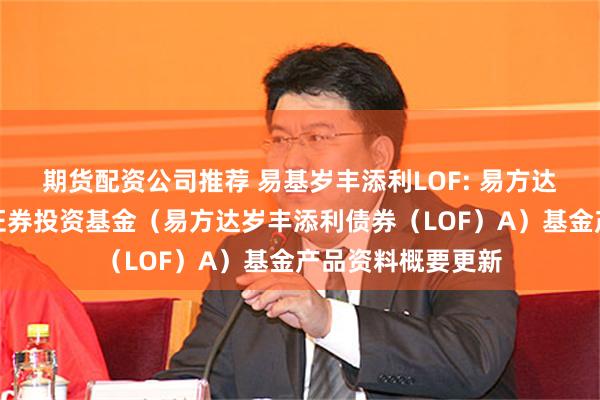 期货配资公司推荐 易基岁丰添利LOF: 易方达岁丰添利债券型证券投资基金（易方达岁丰添利债券（LOF）A）基金产品资料概要更新