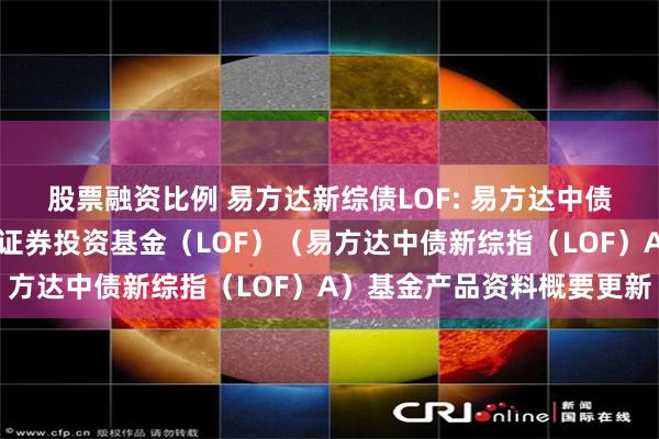 股票融资比例 易方达新综债LOF: 易方达中债新综合债券指数发起式证券投资基金（LOF）（易方达中债新综指（LOF）A）基金产品资料概要更新