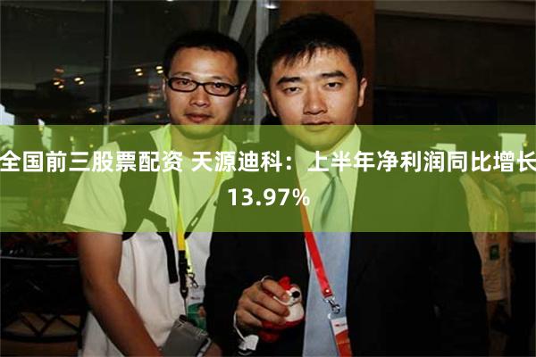 全国前三股票配资 天源迪科：上半年净利润同比增长13.97%