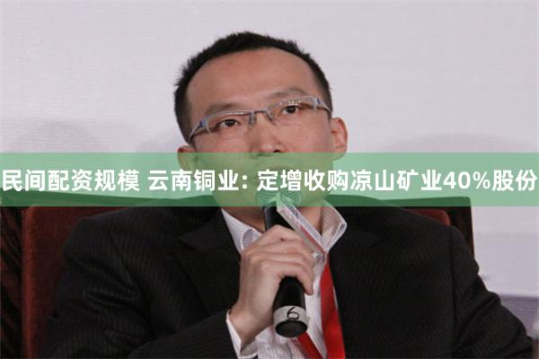 民间配资规模 云南铜业: 定增收购凉山矿业40%股份