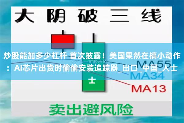 炒股能加多少杠杆 首次披露！美国果然在搞小动作：AI芯片出货时偷偷安装追踪器_出口_中国_人士
