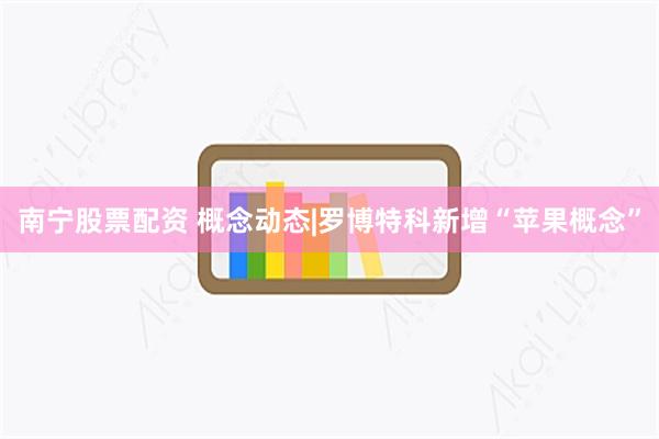 南宁股票配资 概念动态|罗博特科新增“苹果概念”